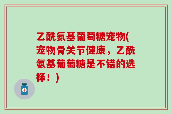 乙酰氨基葡萄糖宠物(宠物骨关节健康,乙酰氨基葡萄糖是不错的选择!) 乙酰氨基葡萄糖宠物(宠物骨关节健康,乙酰氨基葡萄糖是不错的选择!)