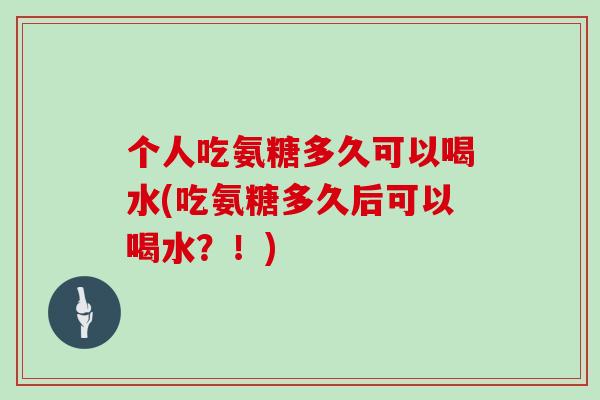个人吃氨糖多久可以喝水(吃氨糖多久后可以喝水?!) 个人吃氨糖多久可以喝水(吃氨糖多久后可以喝水?!)