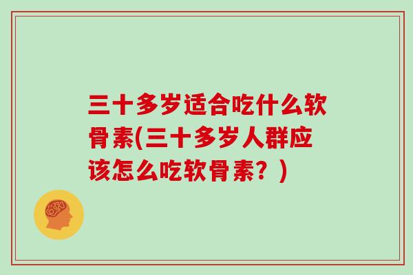 三十多岁适合吃什么软骨素(三十多岁人群应该怎么吃软骨素？)