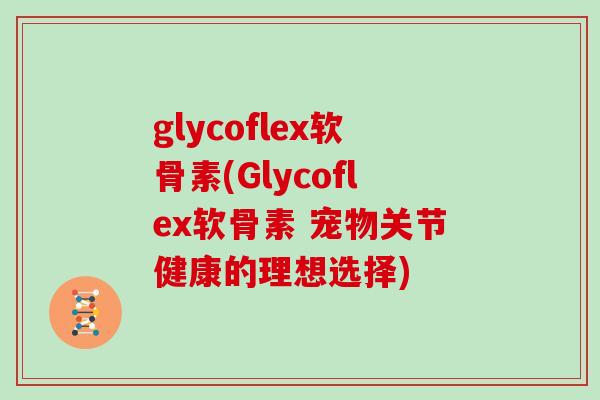 glycoflex软骨素(Glycoflex软骨素 宠物关节健康的理想选择) glycoflex软骨素(Glycoflex软骨素 宠物关节健康的理想选择)