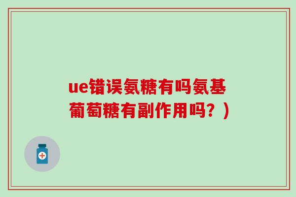 ue错误氨糖有吗氨基葡萄糖有副作用吗？)