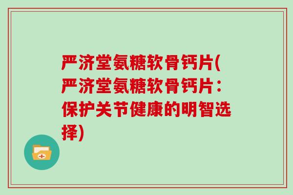 严济堂氨糖软骨钙片(严济堂氨糖软骨钙片:保护关节健康的明智选择) 严济堂氨糖软骨钙片(严济堂氨糖软骨钙片:保护关节健康的明智选择)