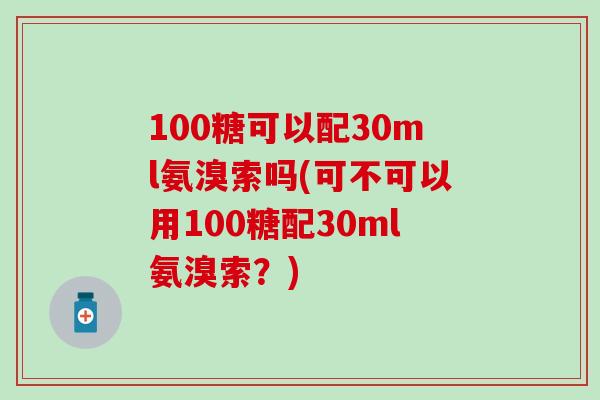 100糖可以配30ml氨溴索吗(可不可以用100糖配30ml氨溴索？)
