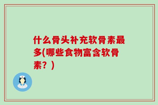 什么骨头补充软骨素多(哪些食物富含软骨素？)