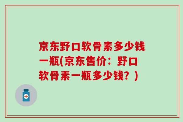 京东野口软骨素多少钱一瓶(京东售价:野口软骨素一瓶多少钱?) 京东野口软骨素多少钱一瓶(京东售价:野口软骨素一瓶多少钱?)