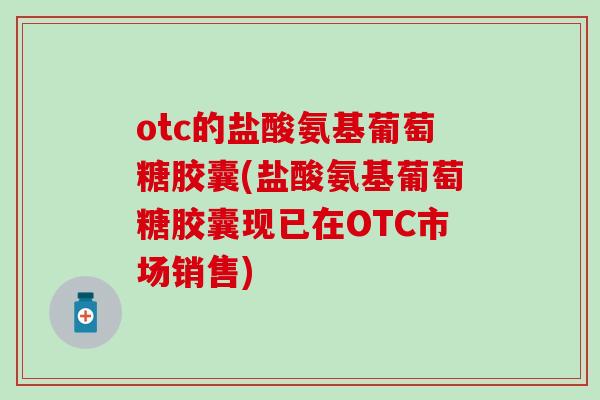 otc的盐酸氨基葡萄糖胶囊(盐酸氨基葡萄糖胶囊现已在OTC市场销售) otc的盐酸氨基葡萄糖胶囊(盐酸氨基葡萄糖胶囊现已在OTC市场销售)