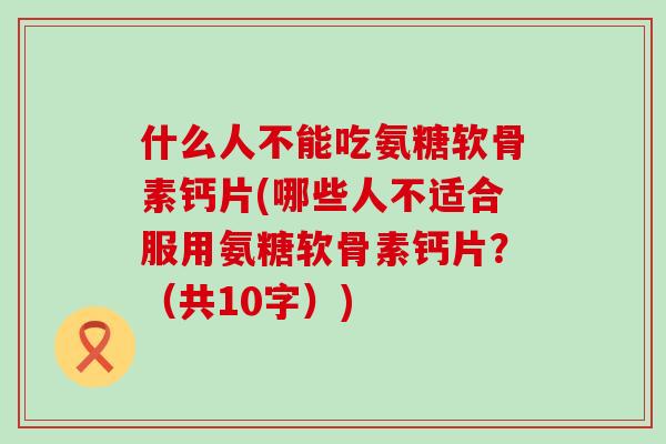 什么人不能吃氨糖软骨素钙片(哪些人不适合服用氨糖软骨素钙片?(共10字)) 什么人不能吃氨糖软骨素钙片(哪些人不适合服用氨糖软骨素钙片?(共10字))