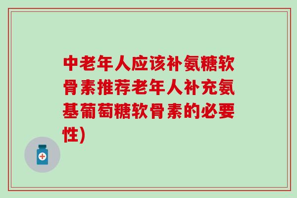 中老年人应该补氨糖软骨素推荐老年人补充氨基葡萄糖软骨素的必要性)