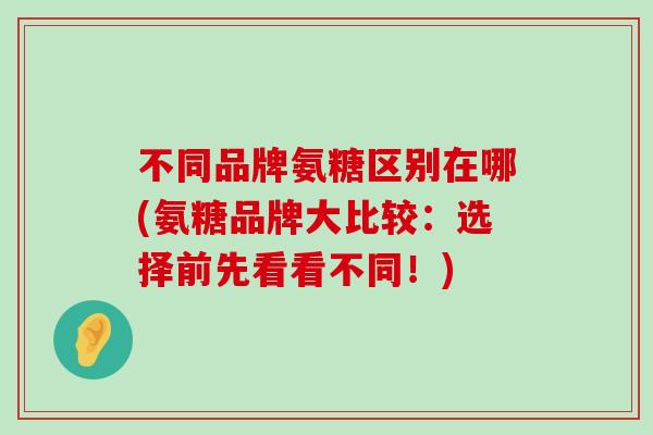 不同品牌氨糖区别在哪(氨糖品牌大比较:选择前先看看不同!) 不同品牌氨糖区别在哪(氨糖品牌大比较:选择前先看看不同!)