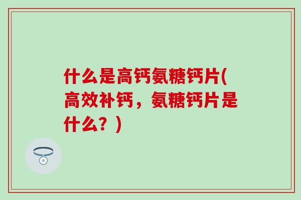 什么是高钙氨糖钙片(高效补钙，氨糖钙片是什么？)