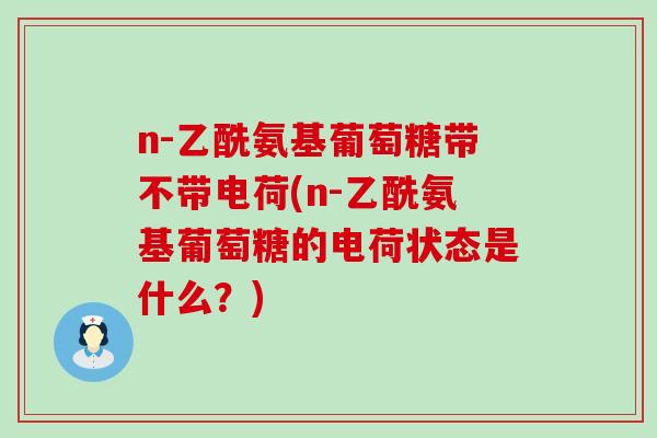 n-乙酰氨基葡萄糖带不带电荷(n-乙酰氨基葡萄糖的电荷状态是什么？)