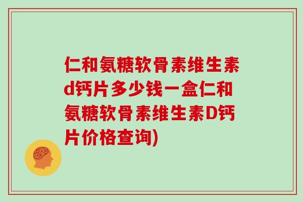 仁和氨糖软骨素维生素d钙片多少钱一盒仁和氨糖软骨素维生素D钙片价格查询) 仁和氨糖软骨素维生素d钙片多少钱一盒仁和氨糖软骨素维生素D钙片价格查询)
