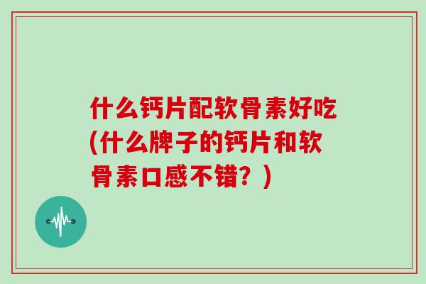 什么钙片配软骨素好吃(什么牌子的钙片和软骨素口感不错？)