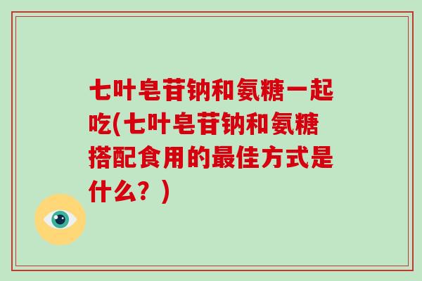 七叶皂苷钠和氨糖一起吃(七叶皂苷钠和氨糖搭配食用的佳方式是什么？)