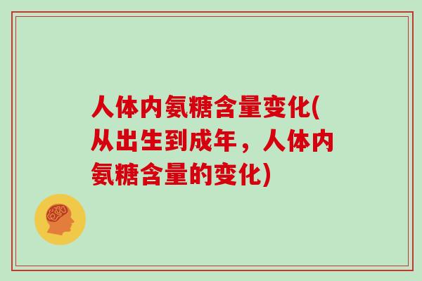 人体内氨糖含量变化(从出生到成年,人体内氨糖含量的变化) 人体内氨糖含量变化(从出生到成年,人体内氨糖含量的变化)