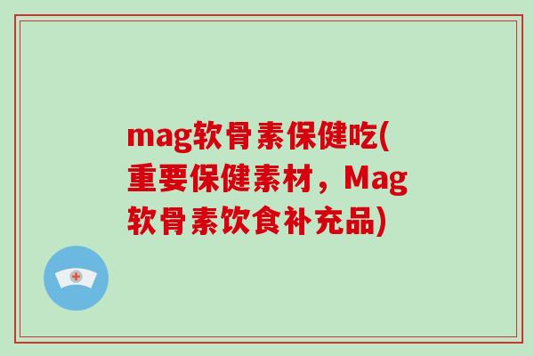 mag软骨素保健吃(重要保健素材,Mag软骨素饮食补充品) mag软骨素保健吃(重要保健素材,Mag软骨素饮食补充品)