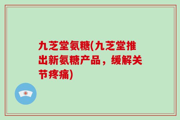 九芝堂氨糖(九芝堂推出新氨糖产品,缓解关节) 九芝堂氨糖(九芝堂推出新氨糖产品,缓解关节)
