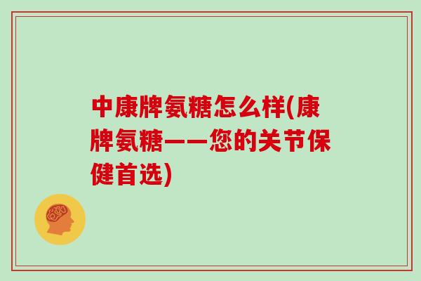 中康牌氨糖怎么样(康牌氨糖——您的关节保健首选)