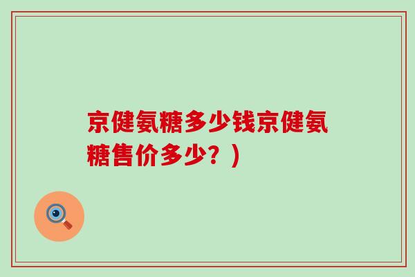 京健氨糖多少钱京健氨糖售价多少？)