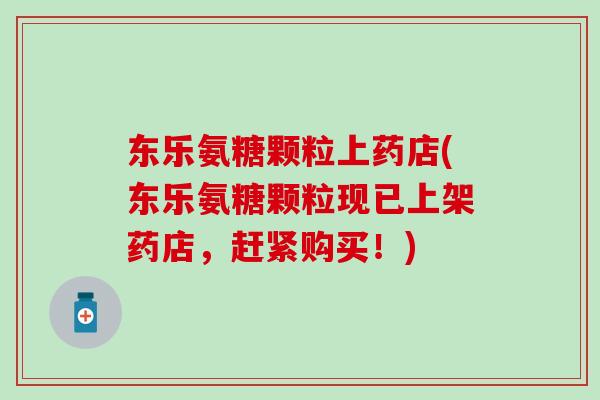 东乐氨糖颗粒上药店(东乐氨糖颗粒现已上架药店,赶紧购买!) 东乐氨糖颗粒上药店(东乐氨糖颗粒现已上架药店,赶紧购买!)