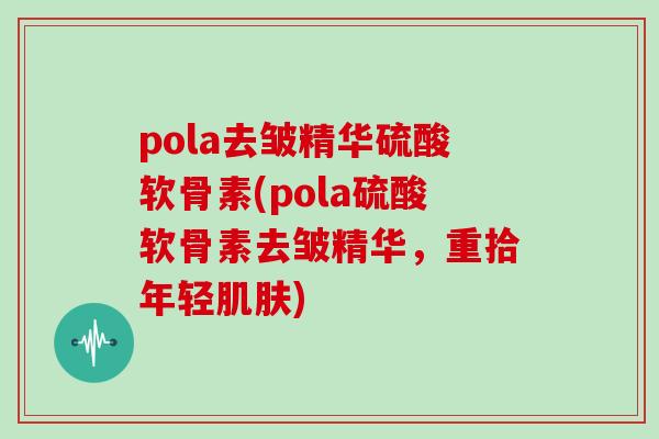 pola去皱精华硫酸软骨素(pola硫酸软骨素去皱精华,重拾年轻) pola去皱精华硫酸软骨素(pola硫酸软骨素去皱精华,重拾年轻)