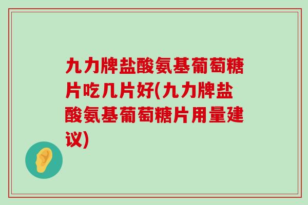 九力牌盐酸氨基葡萄糖片吃几片好(九力牌盐酸氨基葡萄糖片用量建议)
