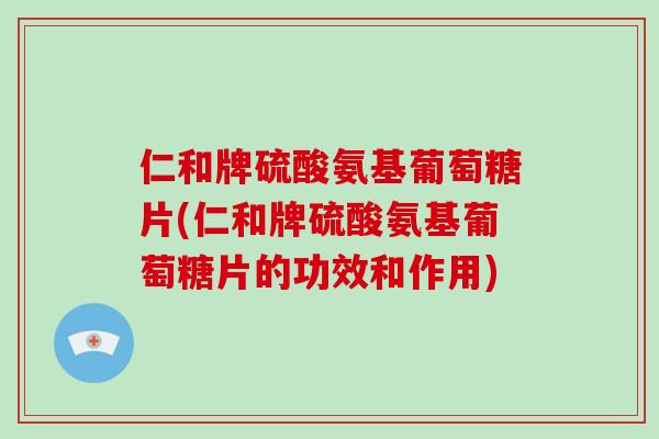 仁和牌硫酸氨基葡萄糖片(仁和牌硫酸氨基葡萄糖片的功效和作用) 仁和牌硫酸氨基葡萄糖片(仁和牌硫酸氨基葡萄糖片的功效和作用)