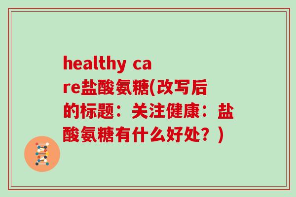 healthy care盐酸氨糖(改写后的标题:关注健康:盐酸氨糖有什么好处?) healthy care盐酸氨糖(改写后的标题:关注健康:盐酸氨糖有什么好处?)