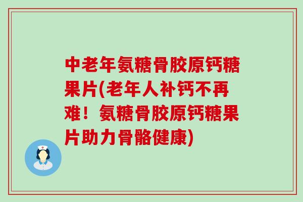 中老年氨糖骨胶原钙糖果片(老年人补钙不再难!氨糖骨胶原钙糖果片助力骨骼健康) 中老年氨糖骨胶原钙糖果片(老年人补钙不再难!氨糖骨胶原钙糖果片助力骨骼健康)