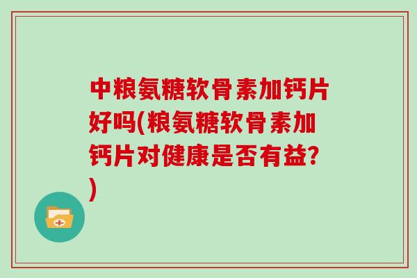 中粮氨糖软骨素加钙片好吗(粮氨糖软骨素加钙片对健康是否有益？)