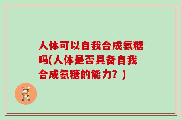人体可以自我合成氨糖吗(人体是否具备自我合成氨糖的能力?) 人体可以自我合成氨糖吗(人体是否具备自我合成氨糖的能力?)
