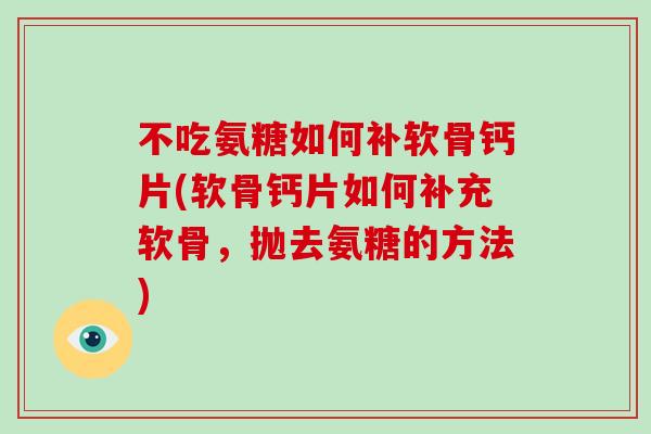 不吃氨糖如何补软骨钙片(软骨钙片如何补充软骨,抛去氨糖的方法) 不吃氨糖如何补软骨钙片(软骨钙片如何补充软骨,抛去氨糖的方法)
