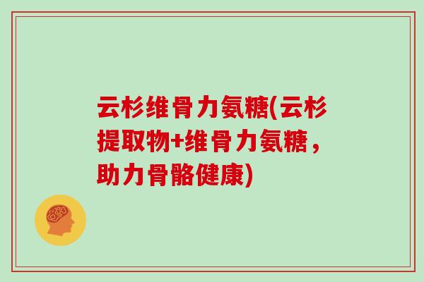 云杉维骨力氨糖(云杉提取物+维骨力氨糖,助力骨骼健康) 云杉维骨力氨糖(云杉提取物+维骨力氨糖,助力骨骼健康)