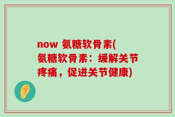 now 氨糖软骨素(氨糖软骨素:缓解关节,促进关节健康) now 氨糖软骨素(氨糖软骨素:缓解关节,促进关节健康)