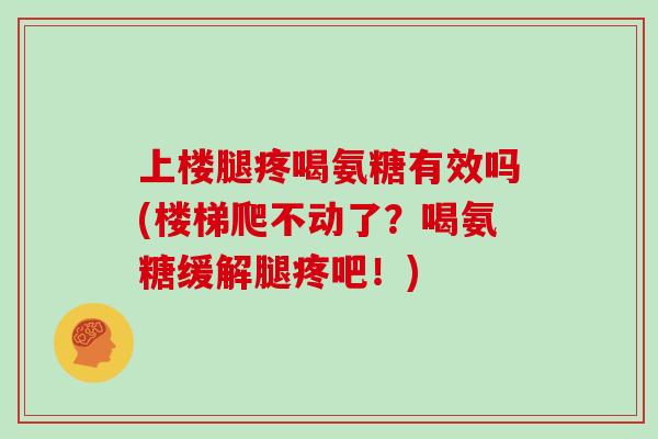 上楼腿疼喝氨糖有效吗(楼梯爬不动了?喝氨糖缓解腿疼吧!) 上楼腿疼喝氨糖有效吗(楼梯爬不动了?喝氨糖缓解腿疼吧!)