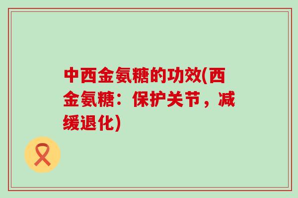 中西金氨糖的功效(西金氨糖:保护关节,减缓退化) 中西金氨糖的功效(西金氨糖:保护关节,减缓退化)