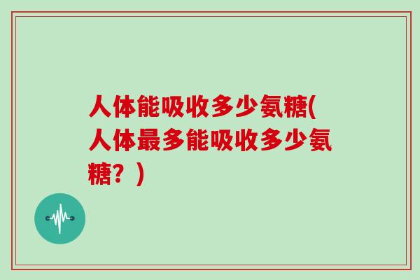 人体能吸收多少氨糖(人体多能吸收多少氨糖?) 人体能吸收多少氨糖(人体多能吸收多少氨糖?)