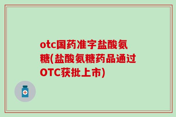 otc国药准字盐酸氨糖(盐酸氨糖药品通过OTC获批上市) otc国药准字盐酸氨糖(盐酸氨糖药品通过OTC获批上市)