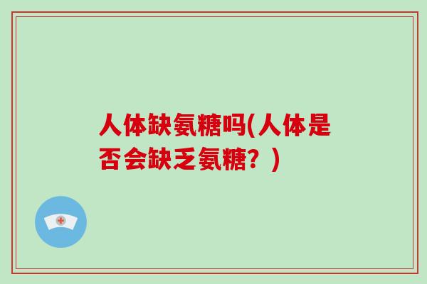 人体缺氨糖吗(人体是否会缺乏氨糖?) 人体缺氨糖吗(人体是否会缺乏氨糖?)