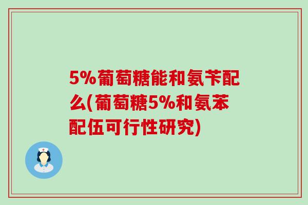 5%葡萄糖能和氨苄配么(葡萄糖5%和氨苯配伍可行性研究)