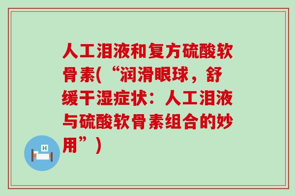 人工泪液和复方硫酸软骨素(“润滑眼球，舒缓干湿症状：人工泪液与硫酸软骨素组合的妙用”)