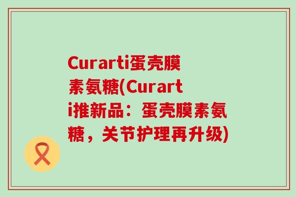 Curarti蛋壳膜素氨糖(Curarti推新品：蛋壳膜素氨糖，关节护理再升级)