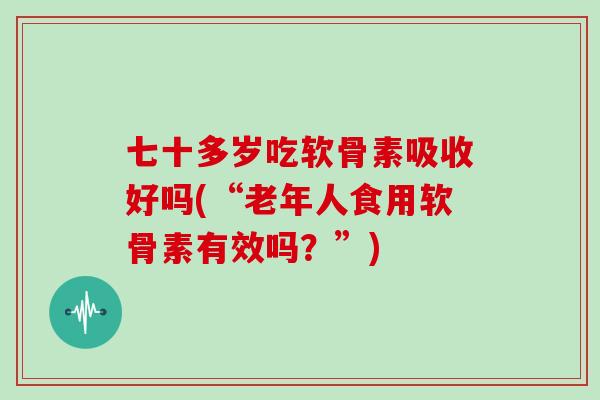 七十多岁吃软骨素吸收好吗(“老年人食用软骨素有效吗?”) 七十多岁吃软骨素吸收好吗(“老年人食用软骨素有效吗?”)