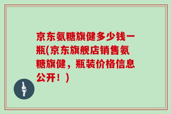 京东氨糖旗健多少钱一瓶(京东旗舰店销售氨糖旗健,瓶装价格信息公开!) 京东氨糖旗健多少钱一瓶(京东旗舰店销售氨糖旗健,瓶装价格信息公开!)