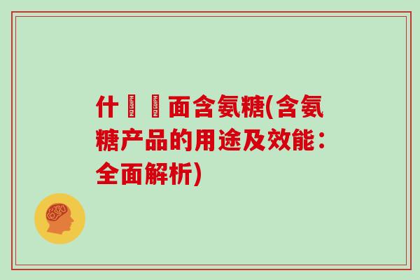 什麼裡面含氨糖(含氨糖产品的用途及效能:全面解析) 什麼裡面含氨糖(含氨糖产品的用途及效能:全面解析)