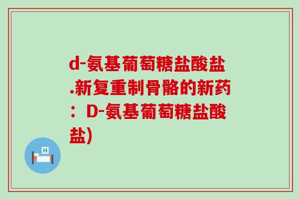 d-氨基葡萄糖盐酸盐.新复重制骨骼的新药：D-氨基葡萄糖盐酸盐)