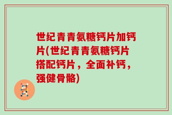世纪青青氨糖钙片加钙片(世纪青青氨糖钙片搭配钙片,全面补钙,强健骨骼) 世纪青青氨糖钙片加钙片(世纪青青氨糖钙片搭配钙片,全面补钙,强健骨骼)