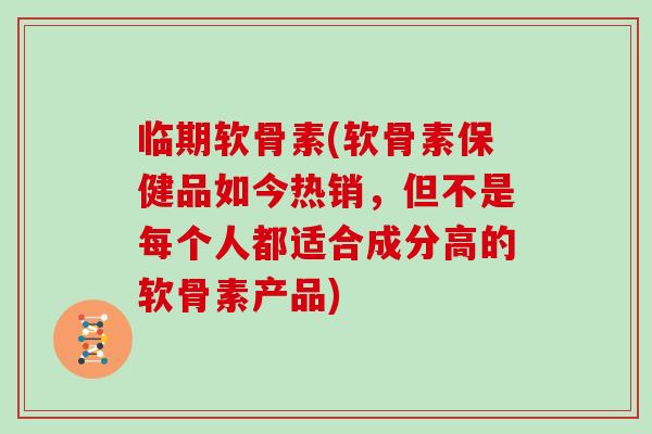 临期软骨素(软骨素保健品如今热销,但不是每个人都适合成分高的软骨素产品) 临期软骨素(软骨素保健品如今热销,但不是每个人都适合成分高的软骨素产品)