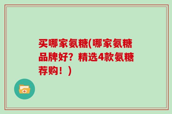 买哪家氨糖(哪家氨糖品牌好？精选4款氨糖荐购！)