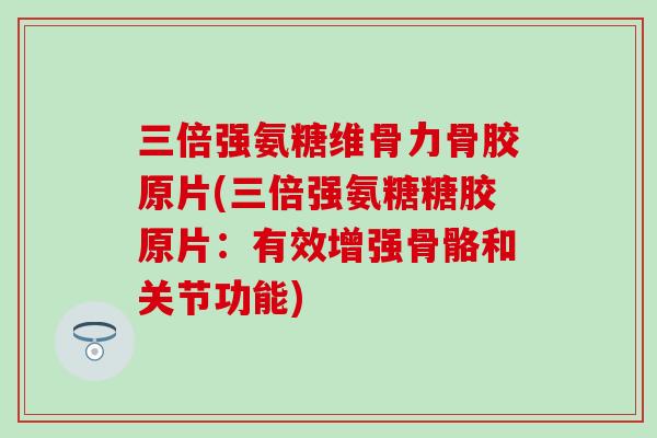 三倍强氨糖维骨力骨胶原片(三倍强氨糖糖胶原片:有效增强骨骼和关节功能) 三倍强氨糖维骨力骨胶原片(三倍强氨糖糖胶原片:有效增强骨骼和关节功能)